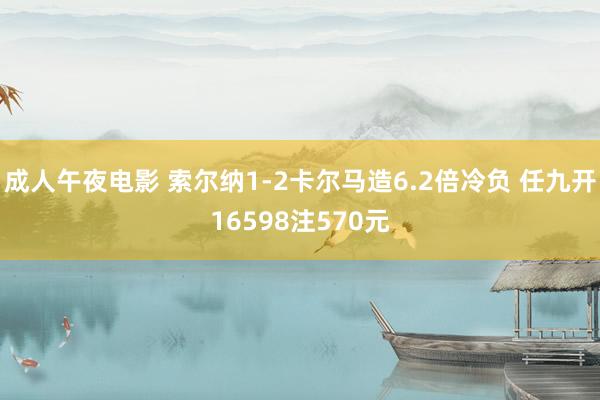 成人午夜电影 索尔纳1-2卡尔马造6.2倍冷负 任九开16598注570元